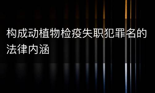构成动植物检疫失职犯罪名的法律内涵