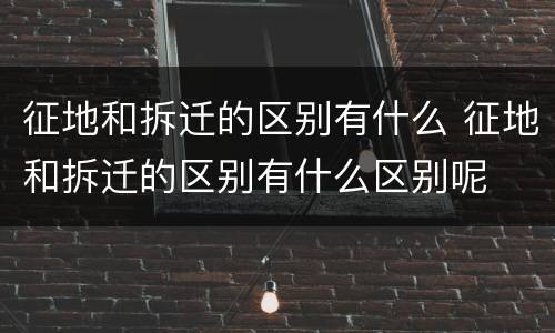 征地和拆迁的区别有什么 征地和拆迁的区别有什么区别呢