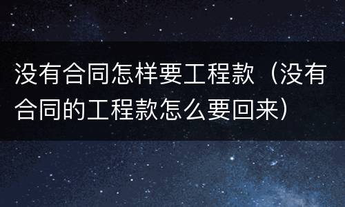 没有合同怎样要工程款（没有合同的工程款怎么要回来）