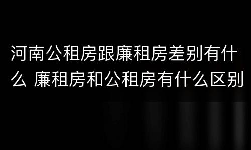 河南公租房跟廉租房差别有什么 廉租房和公租房有什么区别吗