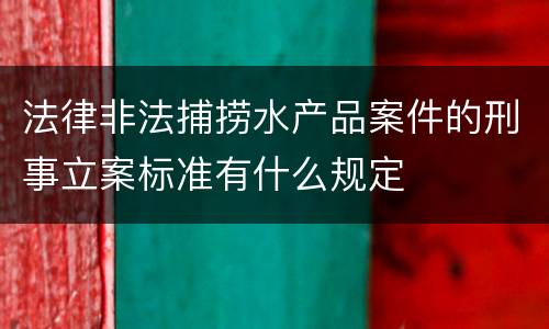 法律非法捕捞水产品案件的刑事立案标准有什么规定
