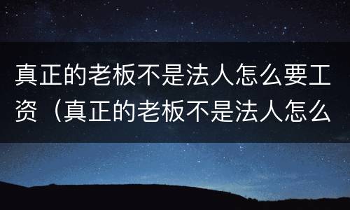 真正的老板不是法人怎么要工资（真正的老板不是法人怎么要工资呢）