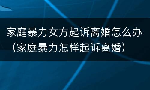 家庭暴力女方起诉离婚怎么办（家庭暴力怎样起诉离婚）