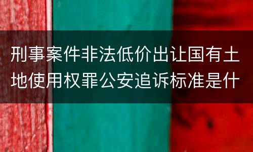 刑事案件非法低价出让国有土地使用权罪公安追诉标准是什么
