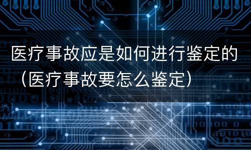 医疗事故应是如何进行鉴定的（医疗事故要怎么鉴定）