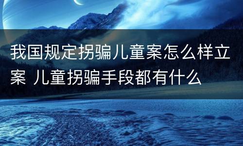 我国规定拐骗儿童案怎么样立案 儿童拐骗手段都有什么