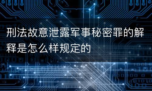 刑法故意泄露军事秘密罪的解释是怎么样规定的