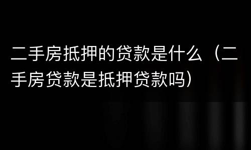 二手房抵押的贷款是什么（二手房贷款是抵押贷款吗）