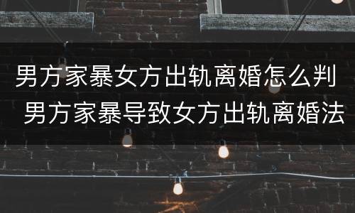 男方家暴女方出轨离婚怎么判 男方家暴导致女方出轨离婚法院会怎么判