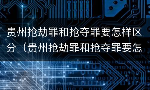 贵州抢劫罪和抢夺罪要怎样区分（贵州抢劫罪和抢夺罪要怎样区分判刑）