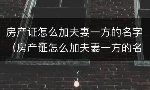房产证怎么加夫妻一方的名字（房产证怎么加夫妻一方的名字和名字）