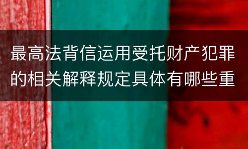 最高法背信运用受托财产犯罪的相关解释规定具体有哪些重要内容