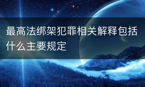 最高法绑架犯罪相关解释包括什么主要规定