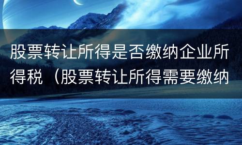 股票转让所得是否缴纳企业所得税（股票转让所得需要缴纳企业所得税吗）