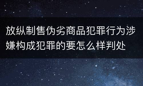 放纵制售伪劣商品犯罪行为涉嫌构成犯罪的要怎么样判处
