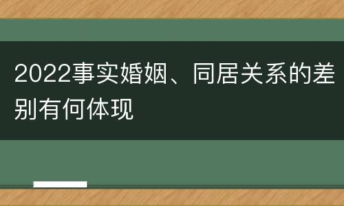 2022事实婚姻、同居关系的差别有何体现