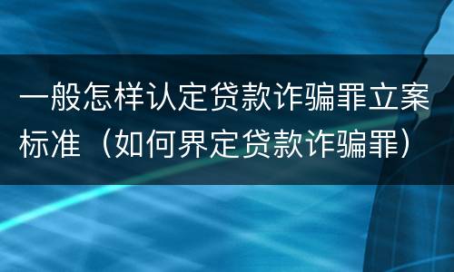 一般怎样认定贷款诈骗罪立案标准（如何界定贷款诈骗罪）