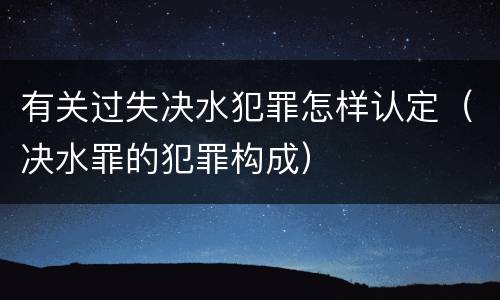有关过失决水犯罪怎样认定（决水罪的犯罪构成）