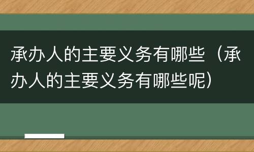 承办人的主要义务有哪些（承办人的主要义务有哪些呢）