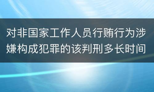 对非国家工作人员行贿行为涉嫌构成犯罪的该判刑多长时间