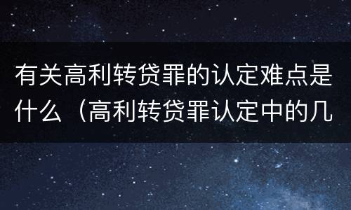 有关高利转贷罪的认定难点是什么（高利转贷罪认定中的几个问题）