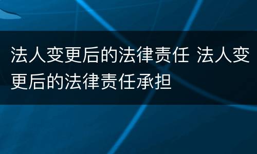 法人变更后的法律责任 法人变更后的法律责任承担