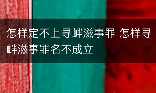 怎样定不上寻衅滋事罪 怎样寻衅滋事罪名不成立