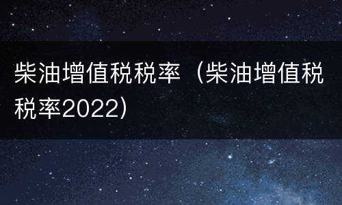 柴油增值税税率（柴油增值税税率2022）