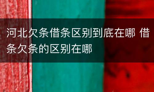河北欠条借条区别到底在哪 借条欠条的区别在哪