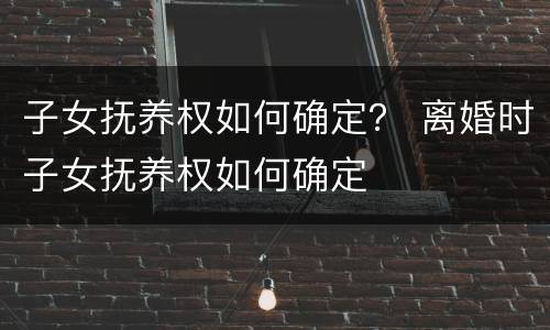 子女抚养权如何确定？ 离婚时子女抚养权如何确定