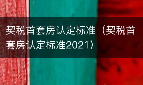 契税首套房认定标准（契税首套房认定标准2021）