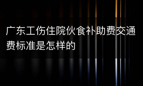 广东工伤住院伙食补助费交通费标准是怎样的