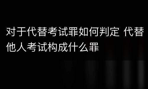 对于代替考试罪如何判定 代替他人考试构成什么罪