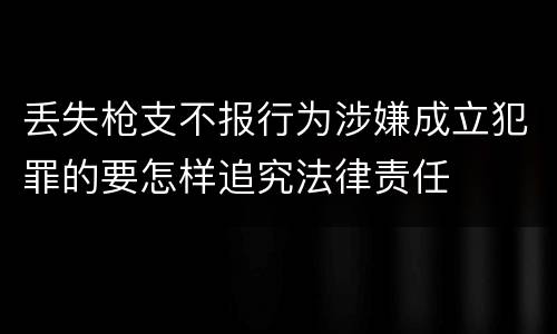 丢失枪支不报行为涉嫌成立犯罪的要怎样追究法律责任