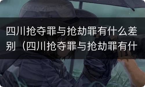 四川抢夺罪与抢劫罪有什么差别（四川抢夺罪与抢劫罪有什么差别呢）