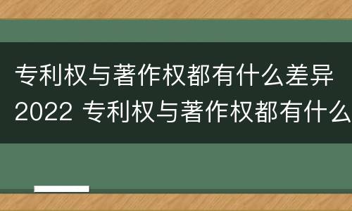 专利权与著作权都有什么差异2022 专利权与著作权都有什么差异2022年