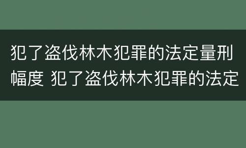 犯了盗伐林木犯罪的法定量刑幅度 犯了盗伐林木犯罪的法定量刑幅度有多大