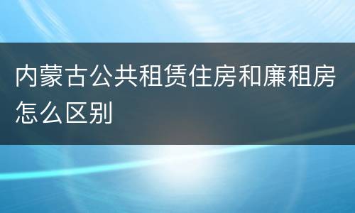 内蒙古公共租赁住房和廉租房怎么区别