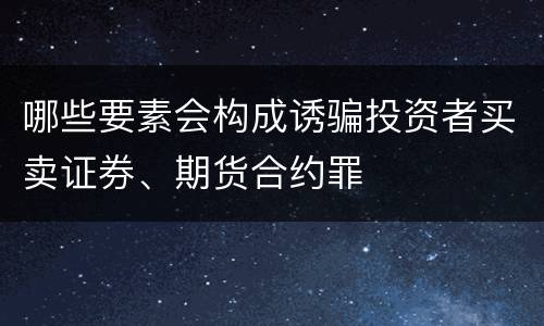 哪些要素会构成诱骗投资者买卖证券、期货合约罪