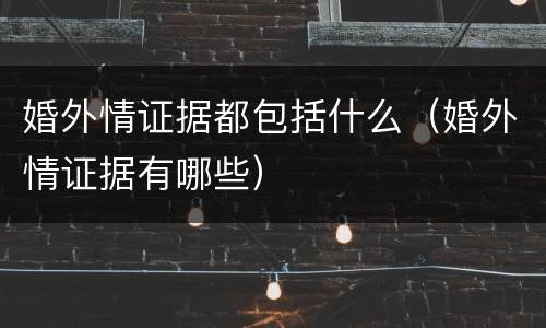 婚外情证据都包括什么（婚外情证据有哪些）