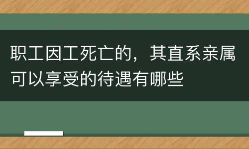 职工因工死亡的，其直系亲属可以享受的待遇有哪些