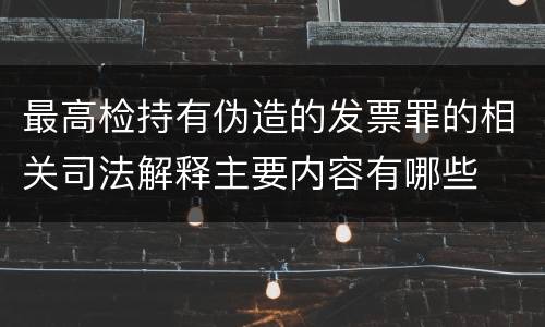 最高检持有伪造的发票罪的相关司法解释主要内容有哪些