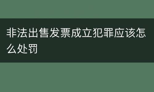 非法出售发票成立犯罪应该怎么处罚
