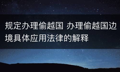 规定办理偷越国 办理偷越国边境具体应用法律的解释
