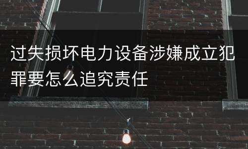 过失损坏电力设备涉嫌成立犯罪要怎么追究责任