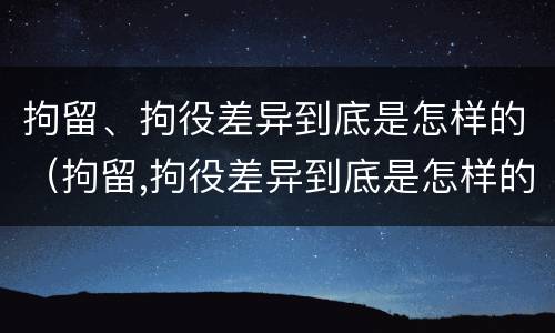 拘留、拘役差异到底是怎样的（拘留,拘役差异到底是怎样的情况）