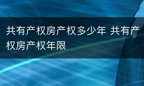 共有产权房产权多少年 共有产权房产权年限
