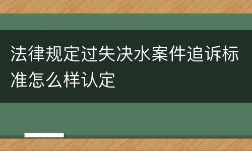 法律规定过失决水案件追诉标准怎么样认定