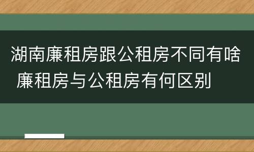 湖南廉租房跟公租房不同有啥 廉租房与公租房有何区别