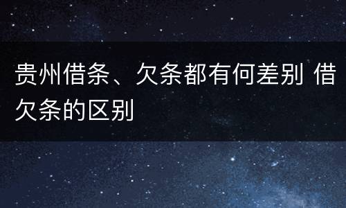 贵州借条、欠条都有何差别 借欠条的区别